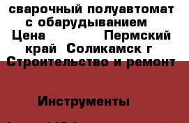 сварочный полуавтомат с обарудыванием › Цена ­ 15 000 - Пермский край, Соликамск г. Строительство и ремонт » Инструменты   